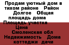 Продам уютный дом в тихом районе › Район ­ Долгое › Общая площадь дома ­ 90 › Площадь участка ­ 3 700 › Цена ­ 2 000 000 - Смоленская обл. Недвижимость » Дома, коттеджи, дачи продажа   